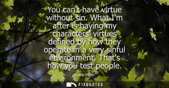Small: You cant have virtue without sin. What Im after is having my characters virtues defined by how they ope