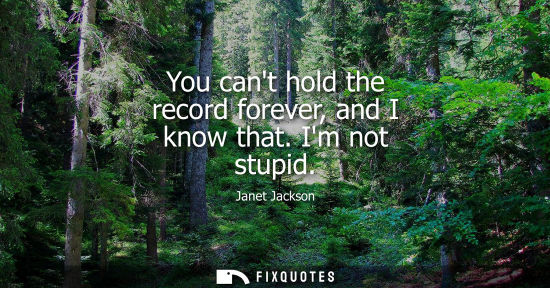 Small: You cant hold the record forever, and I know that. Im not stupid
