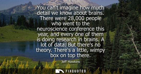Small: You cant imagine how much detail we know about brains. There were 28,000 people who went to the neurosc