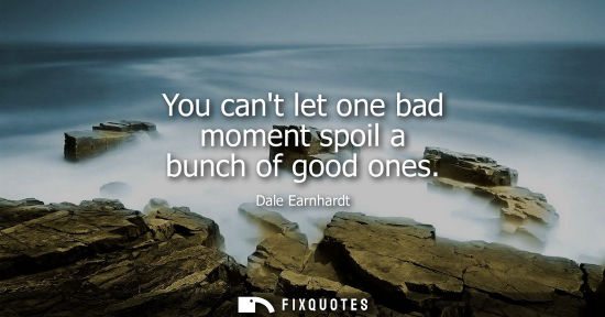 Small: You cant let one bad moment spoil a bunch of good ones - Dale Earnhardt