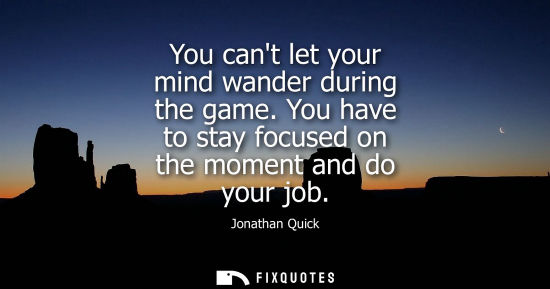 Small: You cant let your mind wander during the game. You have to stay focused on the moment and do your job