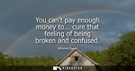 Small: You cant pay enough money to... cure that feeling of being broken and confused