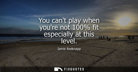 Small: You cant play when youre not 100% fit especially at this level