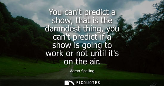 Small: You cant predict a show, that is the damndest thing, you cant predict if a show is going to work or not
