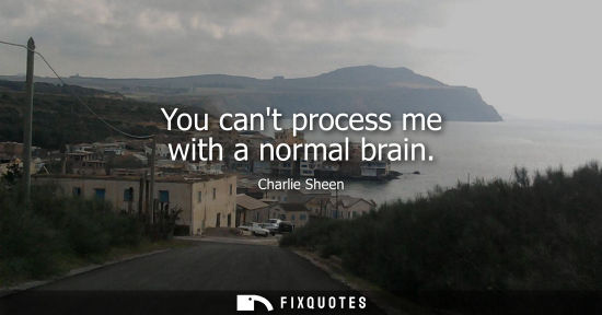 Small: You cant process me with a normal brain - Charlie Sheen