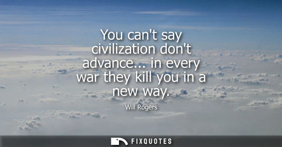 Small: You cant say civilization dont advance... in every war they kill you in a new way
