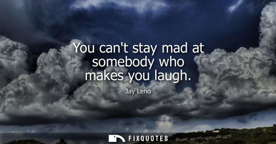 Small: You cant stay mad at somebody who makes you laugh