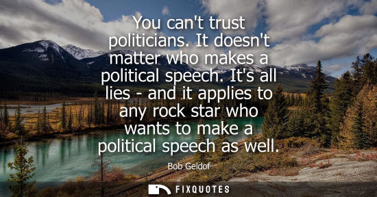 Small: You cant trust politicians. It doesnt matter who makes a political speech. Its all lies - and it applie