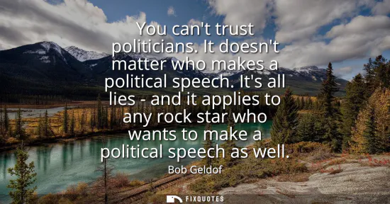 Small: You cant trust politicians. It doesnt matter who makes a political speech. Its all lies - and it applies to an