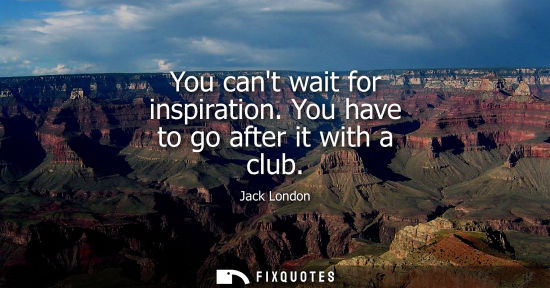 Small: You cant wait for inspiration. You have to go after it with a club