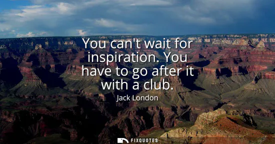 Small: You cant wait for inspiration. You have to go after it with a club
