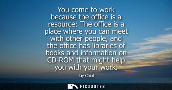 Small: You come to work because the office is a resource: The office is a place where you can meet with other 