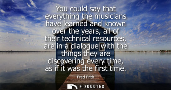 Small: You could say that everything the musicians have learned and known over the years, all of their technic