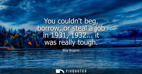 Small: You couldnt beg, borrow, or steal a job in 1931, 1932... it was really tough