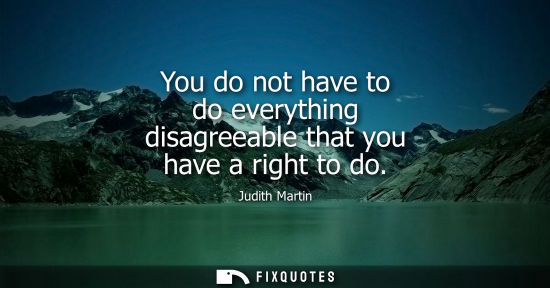Small: You do not have to do everything disagreeable that you have a right to do