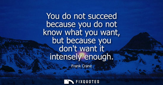 Small: You do not succeed because you do not know what you want, but because you dont want it intensely enough