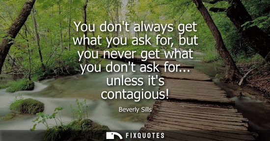 Small: You dont always get what you ask for, but you never get what you dont ask for... unless its contagious! - Beve