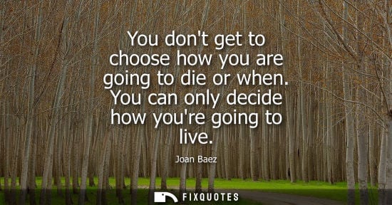 Small: You dont get to choose how you are going to die or when. You can only decide how youre going to live