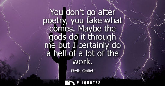 Small: You dont go after poetry, you take what comes. Maybe the gods do it through me but I certainly do a hel