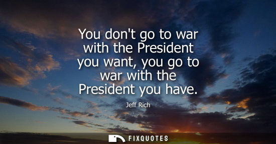 Small: You dont go to war with the President you want, you go to war with the President you have