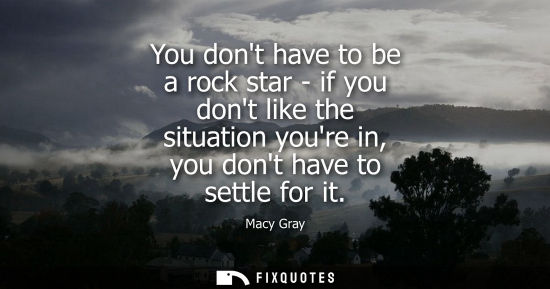 Small: You dont have to be a rock star - if you dont like the situation youre in, you dont have to settle for 