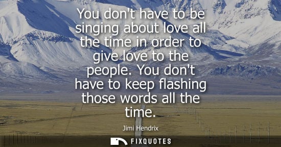 Small: Jimi Hendrix - You dont have to be singing about love all the time in order to give love to the people. You do