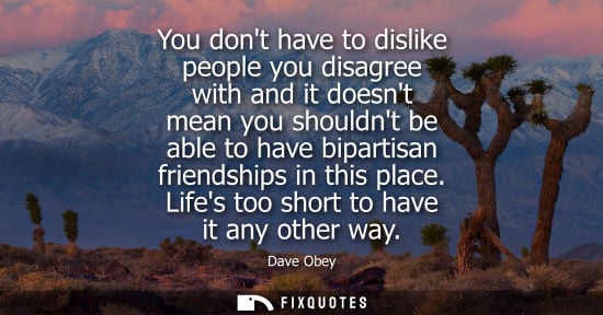 Small: You dont have to dislike people you disagree with and it doesnt mean you shouldnt be able to have bipar