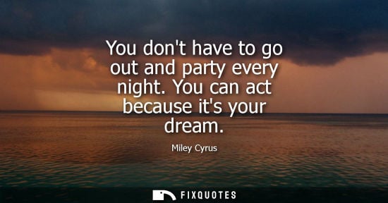 Small: You dont have to go out and party every night. You can act because its your dream