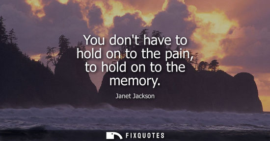 Small: You dont have to hold on to the pain, to hold on to the memory