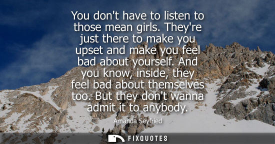 Small: You dont have to listen to those mean girls. Theyre just there to make you upset and make you feel bad 