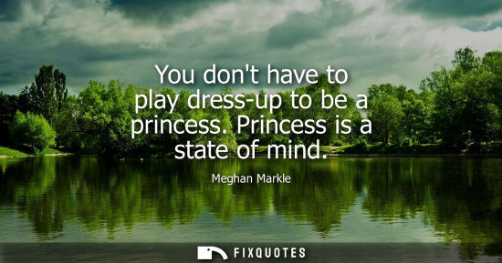 Small: You dont have to play dress-up to be a princess. Princess is a state of mind