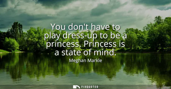 Small: You dont have to play dress-up to be a princess. Princess is a state of mind