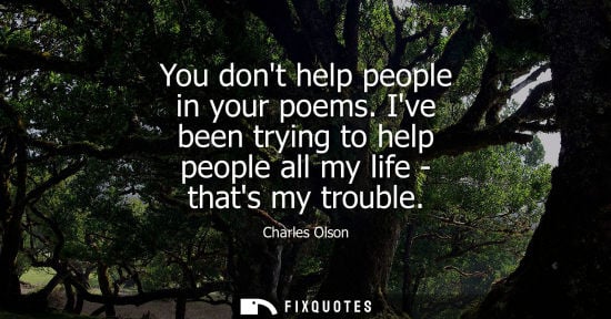 Small: You dont help people in your poems. Ive been trying to help people all my life - thats my trouble - Charles Ol