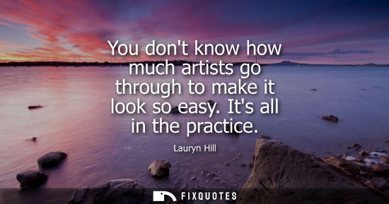 Small: You dont know how much artists go through to make it look so easy. Its all in the practice