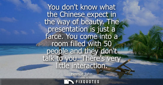 Small: You dont know what the Chinese expect in the way of beauty. The presentation is just a farce. You come 
