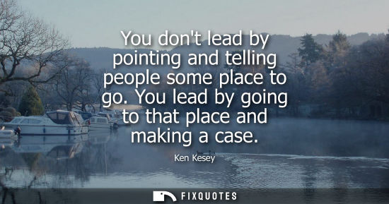 Small: You dont lead by pointing and telling people some place to go. You lead by going to that place and maki