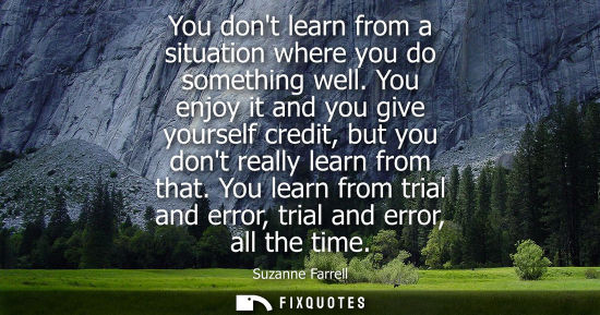 Small: You dont learn from a situation where you do something well. You enjoy it and you give yourself credit,