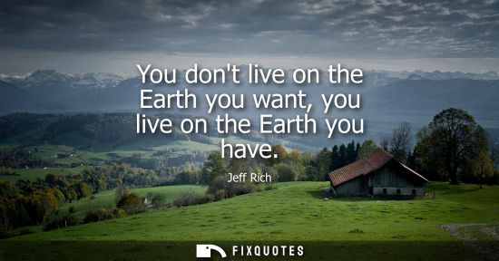 Small: You dont live on the Earth you want, you live on the Earth you have