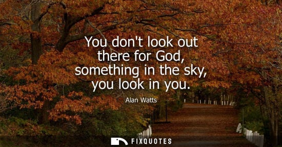 Small: You dont look out there for God, something in the sky, you look in you