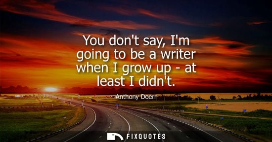 Small: You dont say, Im going to be a writer when I grow up - at least I didnt