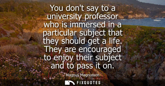 Small: You dont say to a university professor who is immersed in a particular subject that they should get a life.
