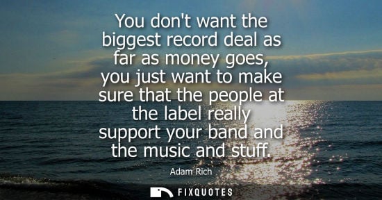 Small: You dont want the biggest record deal as far as money goes, you just want to make sure that the people 