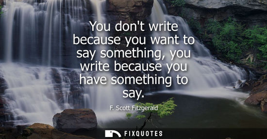 Small: You dont write because you want to say something, you write because you have something to say