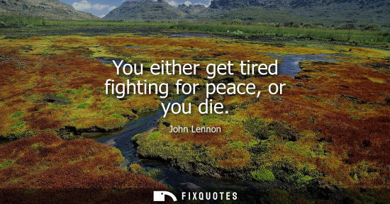 Small: You either get tired fighting for peace, or you die