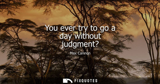 Small: You ever try to go a day without judgment? - Max Cannon