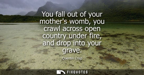 Small: You fall out of your mothers womb, you crawl across open country under fire, and drop into your grave