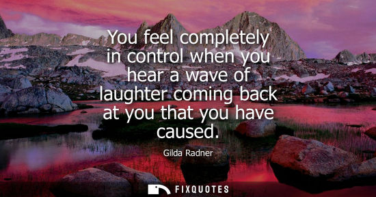 Small: You feel completely in control when you hear a wave of laughter coming back at you that you have caused