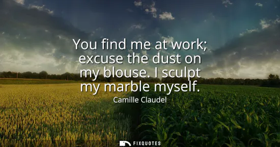 Small: You find me at work excuse the dust on my blouse. I sculpt my marble myself