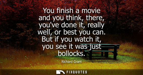 Small: You finish a movie and you think, there, youve done it, really well, or best you can. But if you watch 