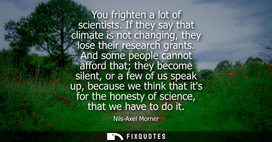 Small: You frighten a lot of scientists. If they say that climate is not changing, they lose their research gr